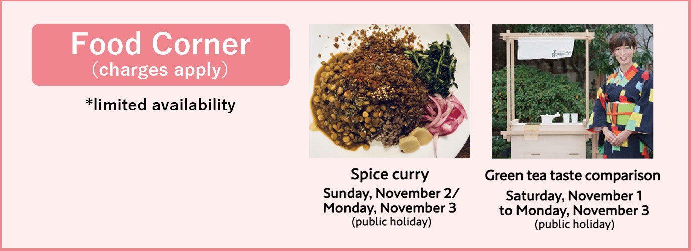Food Corner(charges apply)*limited availability Spice curry:Sunday,November 2 / Monday, November 3(public holiday) Green tea taste comparison:Saturday, November 1 to Monday, November 3(public holiday)